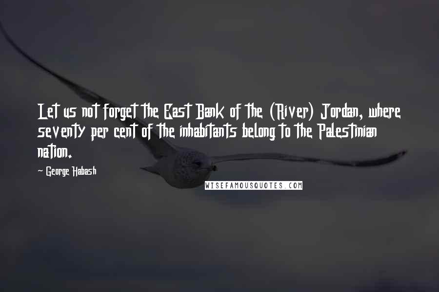 George Habash quotes: Let us not forget the East Bank of the (River) Jordan, where seventy per cent of the inhabitants belong to the Palestinian nation.