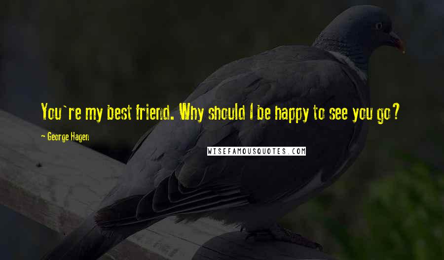 George Hagen quotes: You're my best friend. Why should I be happy to see you go?