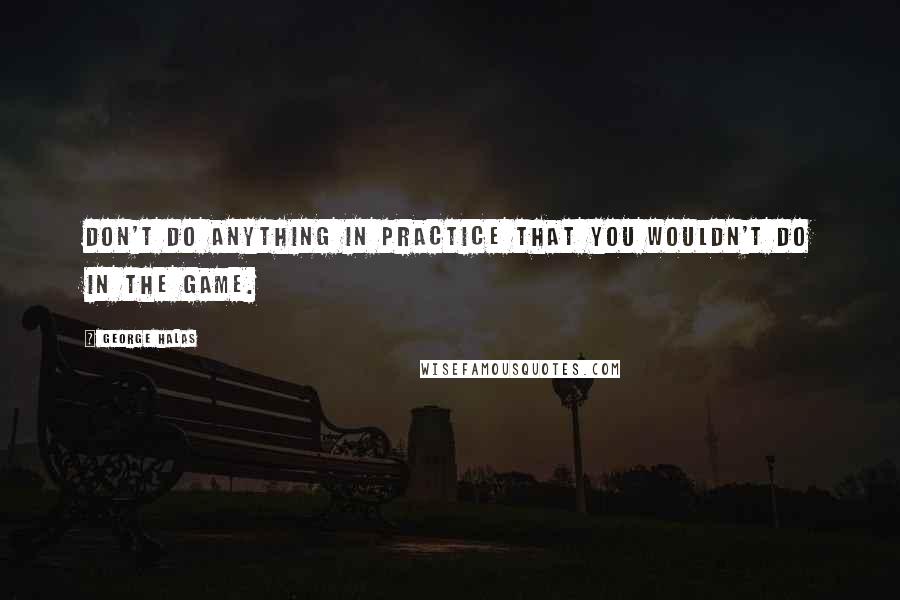 George Halas quotes: Don't do anything in practice that you wouldn't do in the game.