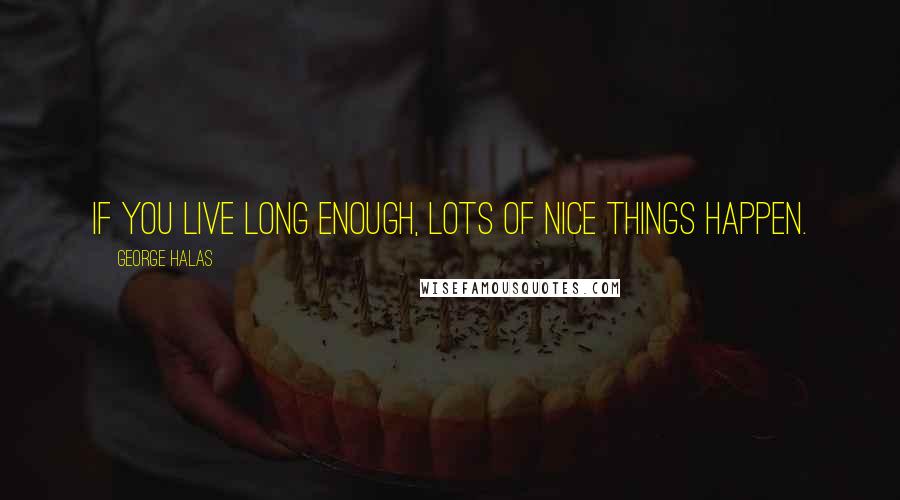 George Halas quotes: If you live long enough, lots of nice things happen.