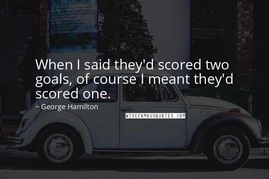 George Hamilton quotes: When I said they'd scored two goals, of course I meant they'd scored one.