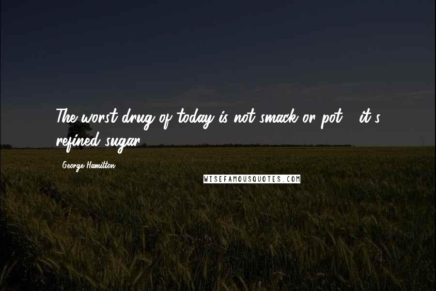 George Hamilton quotes: The worst drug of today is not smack or pot - it's refined sugar.