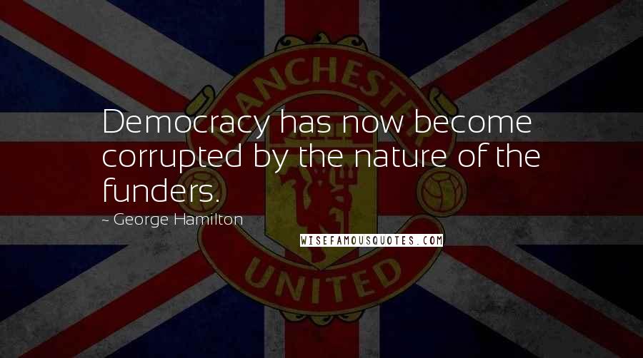 George Hamilton quotes: Democracy has now become corrupted by the nature of the funders.