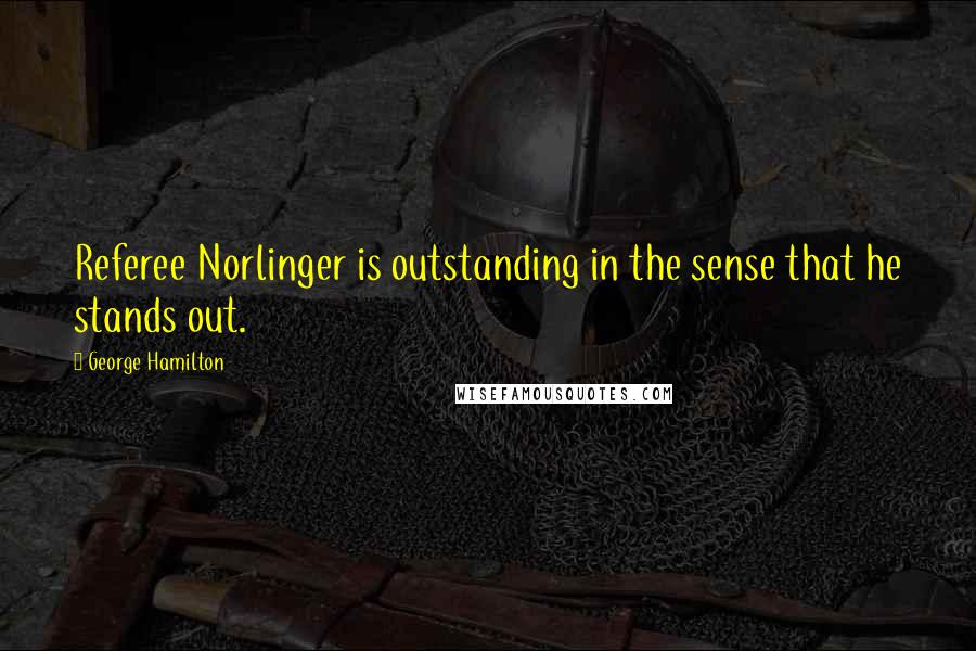 George Hamilton quotes: Referee Norlinger is outstanding in the sense that he stands out.