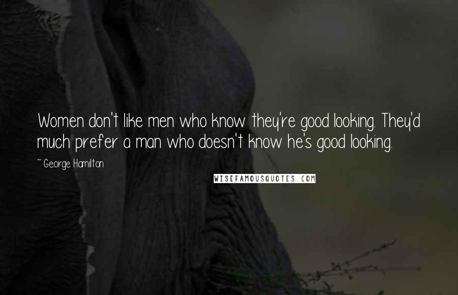 George Hamilton quotes: Women don't like men who know they're good looking. They'd much prefer a man who doesn't know he's good looking.