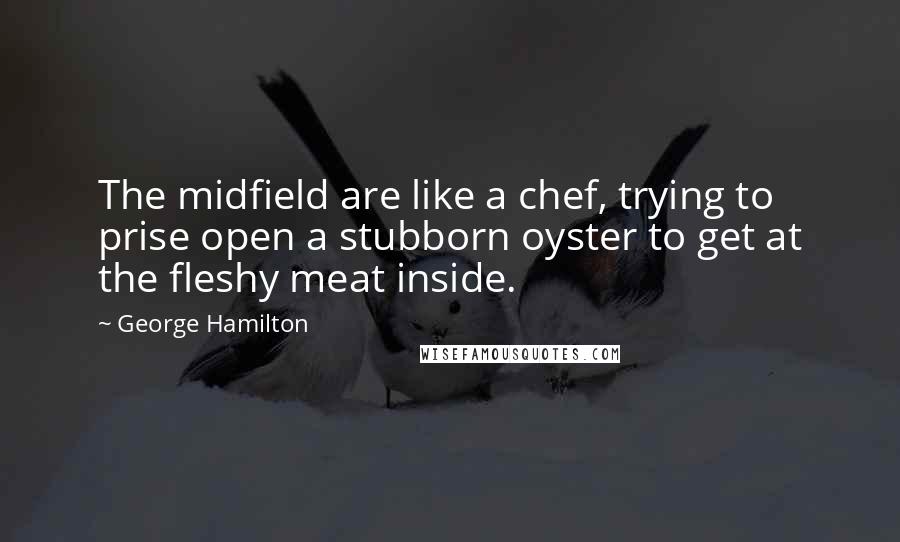 George Hamilton quotes: The midfield are like a chef, trying to prise open a stubborn oyster to get at the fleshy meat inside. George Hamilton quotes: The midfield are like a chef, trying to prise open a stubborn oyster to get at the fleshy meat inside.