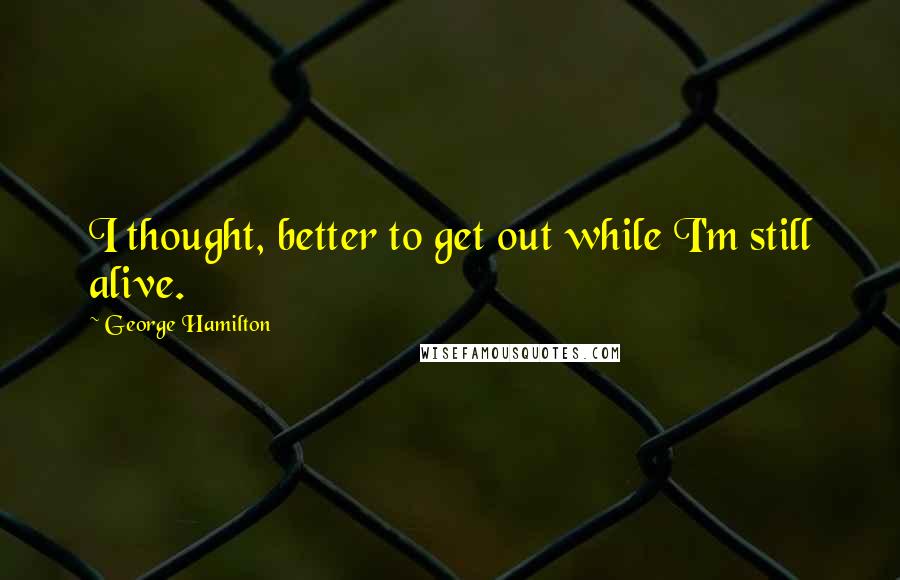 George Hamilton quotes: I thought, better to get out while I'm still alive.