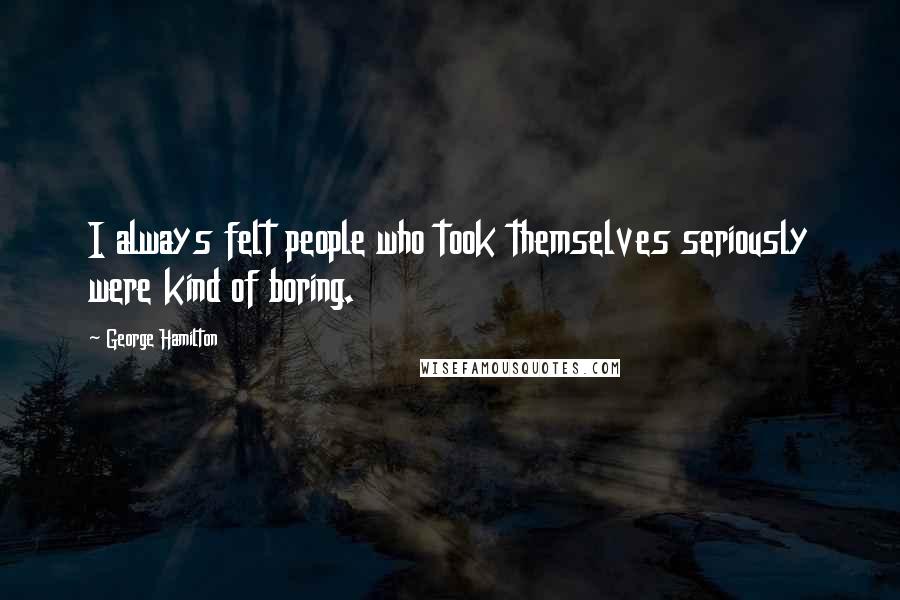 George Hamilton quotes: I always felt people who took themselves seriously were kind of boring.