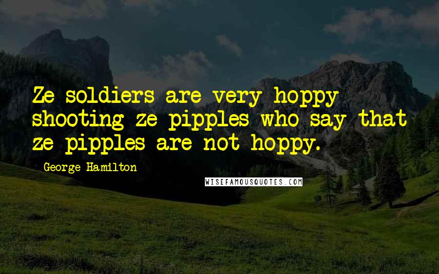 George Hamilton quotes: Ze soldiers are very hoppy shooting ze pipples who say that ze pipples are not hoppy.