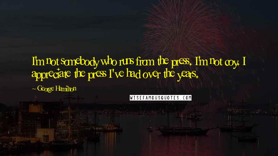 George Hamilton quotes: I'm not somebody who runs from the press. I'm not coy. I appreciate the press I've had over the years. George Hamilton quotes: I'm not somebody who runs from the press. I'm not coy. I appreciate the press I've had over the years.