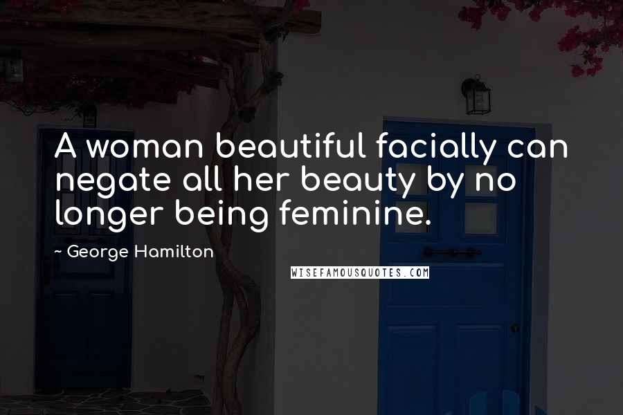 George Hamilton quotes: A woman beautiful facially can negate all her beauty by no longer being feminine.