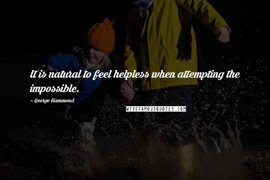 George Hammond quotes: It is natural to feel helpless when attempting the impossible.