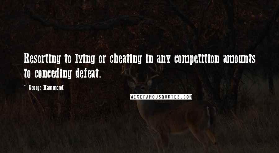 George Hammond quotes: Resorting to lying or cheating in any competition amounts to conceding defeat.