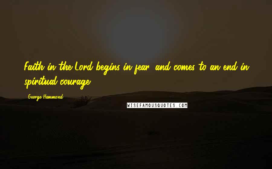 George Hammond quotes: Faith in the Lord begins in fear, and comes to an end in spiritual courage.