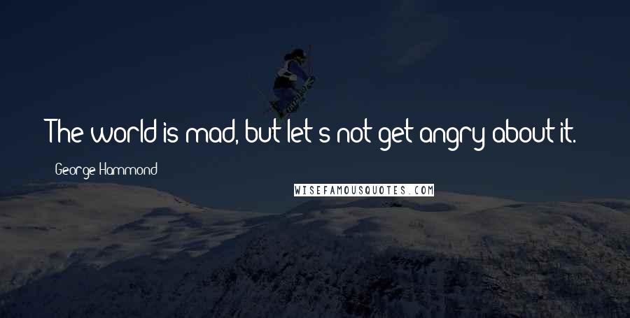 George Hammond quotes: The world is mad, but let's not get angry about it.