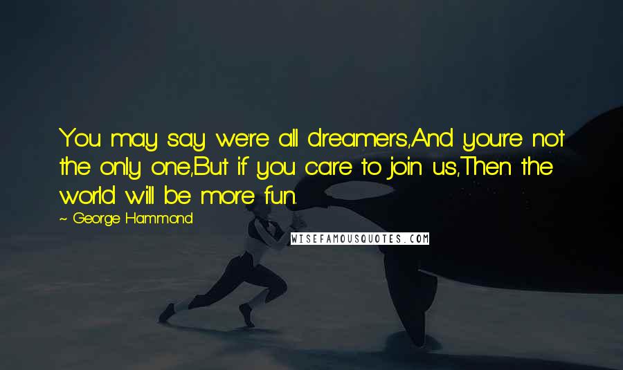 George Hammond quotes: You may say we're all dreamers,And you're not the only one,But if you care to join us,Then the world will be more fun.