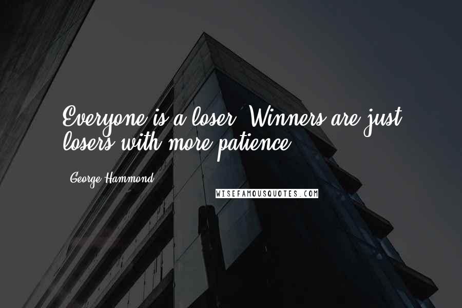 George Hammond quotes: Everyone is a loser. Winners are just losers with more patience.