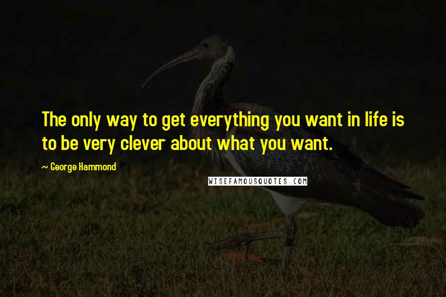George Hammond quotes: The only way to get everything you want in life is to be very clever about what you want.