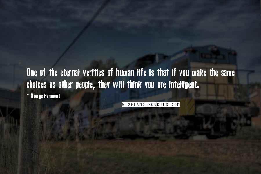 George Hammond quotes: One of the eternal verities of human life is that if you make the same choices as other people, they will think you are intelligent.