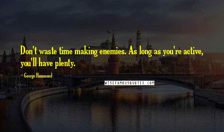 George Hammond quotes: Don't waste time making enemies. As long as you're active, you'll have plenty.