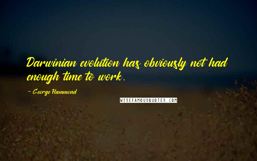 George Hammond quotes: Darwinian evolution has obviously not had enough time to work.