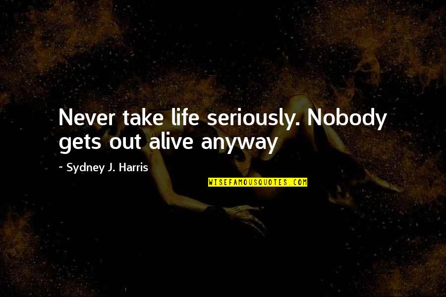 George Hanson Quotes By Sydney J. Harris: Never take life seriously. Nobody gets out alive