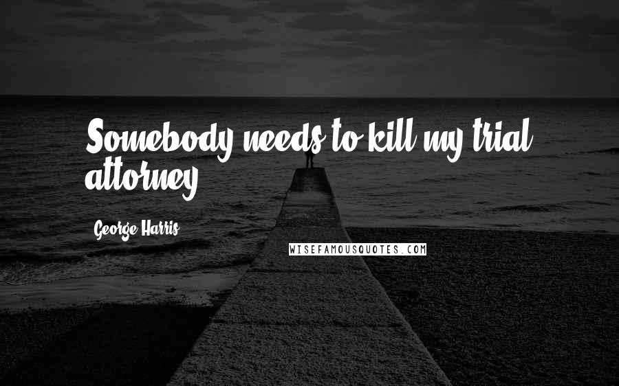 George Harris quotes: Somebody needs to kill my trial attorney.