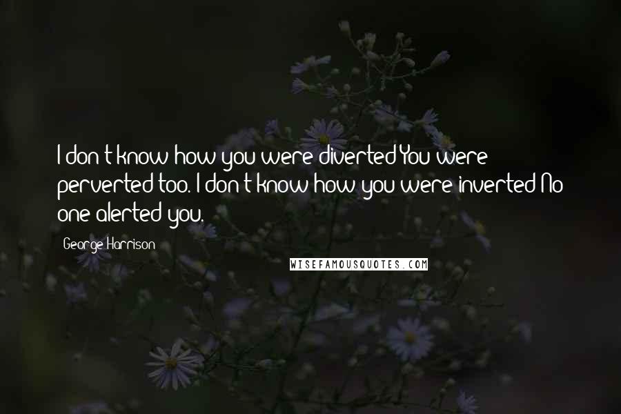 George Harrison quotes: I don't know how you were diverted You were perverted too. I don't know how you were inverted No one alerted you. George Harrison quotes: I don't know how you were diverted You were perverted too. I don't know how you were inverted No one alerted you.