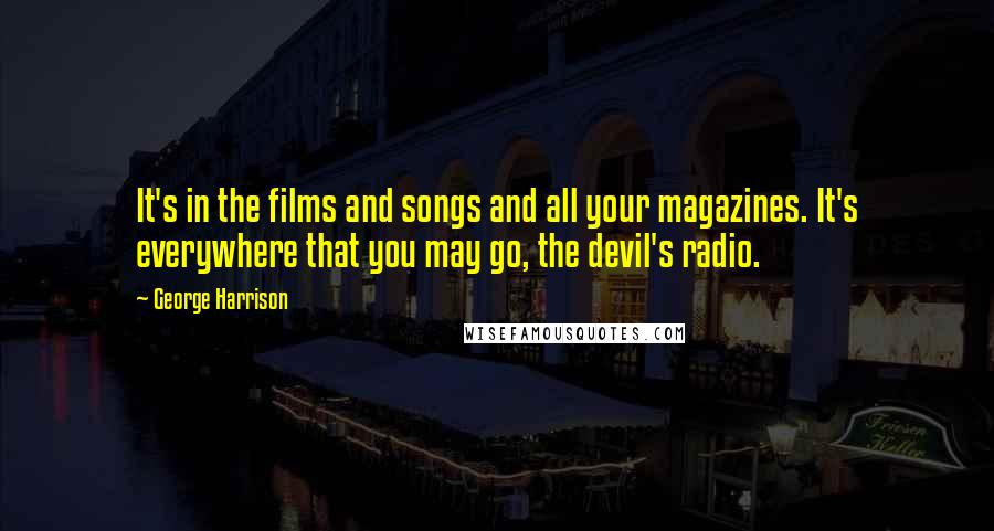 George Harrison quotes: It's in the films and songs and all your magazines. It's everywhere that you may go, the devil's radio. George Harrison quotes: It's in the films and songs and all your magazines. It's everywhere that you may go, the devil's radio.