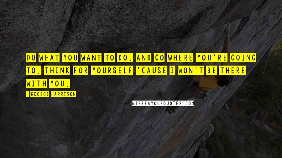 George Harrison quotes: Do what you want to do, And go where you're going to. Think for yourself 'Cause I won't be there with you. George Harrison quotes: Do what you want to do, And go where you're going to. Think for yourself 'Cause I won't be there with you.