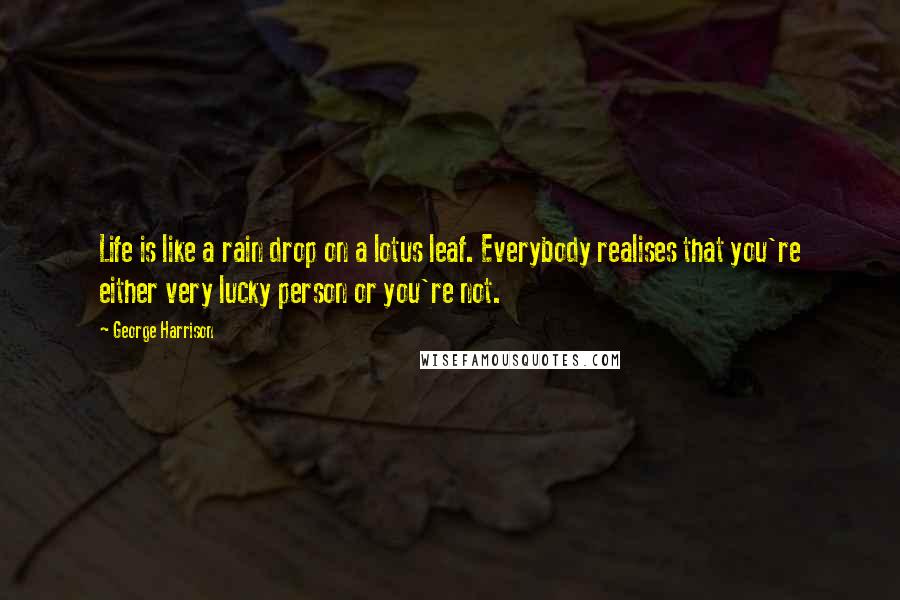 George Harrison quotes: Life is like a rain drop on a lotus leaf. Everybody realises that you're either very lucky person or you're not. George Harrison quotes: Life is like a rain drop on a lotus leaf. Everybody realises that you're either very lucky person or you're not.