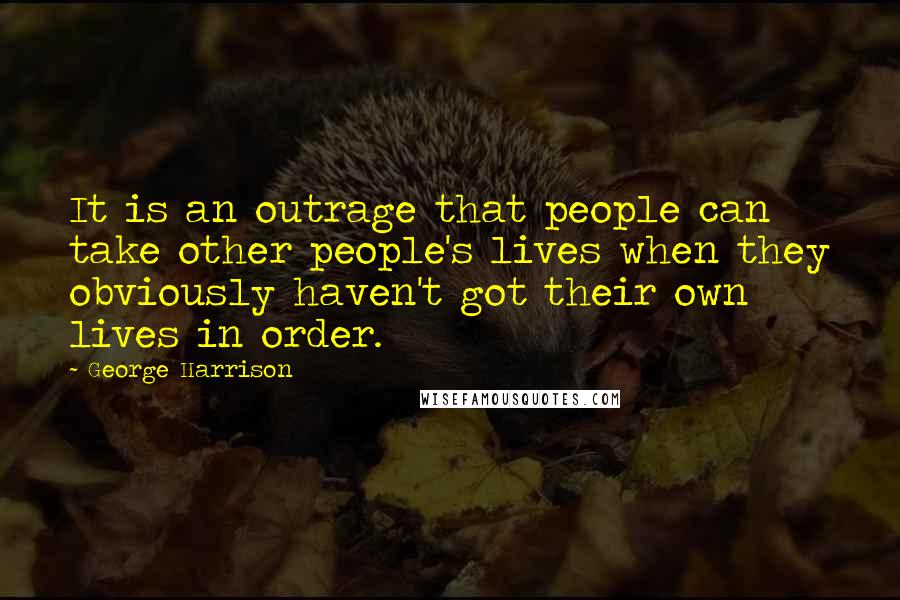 George Harrison quotes: It is an outrage that people can take other people's lives when they obviously haven't got their own lives in order. George Harrison quotes: It is an outrage that people can take other people's lives when they obviously haven't got their own lives in order.