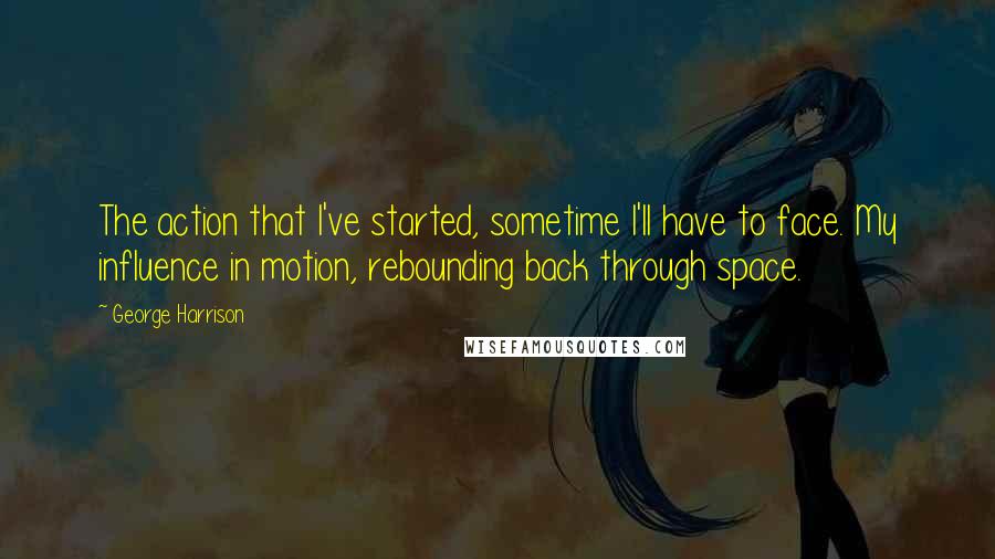 George Harrison quotes: The action that I've started, sometime I'll have to face. My influence in motion, rebounding back through space. George Harrison quotes: The action that I've started, sometime I'll have to face. My influence in motion, rebounding back through space.