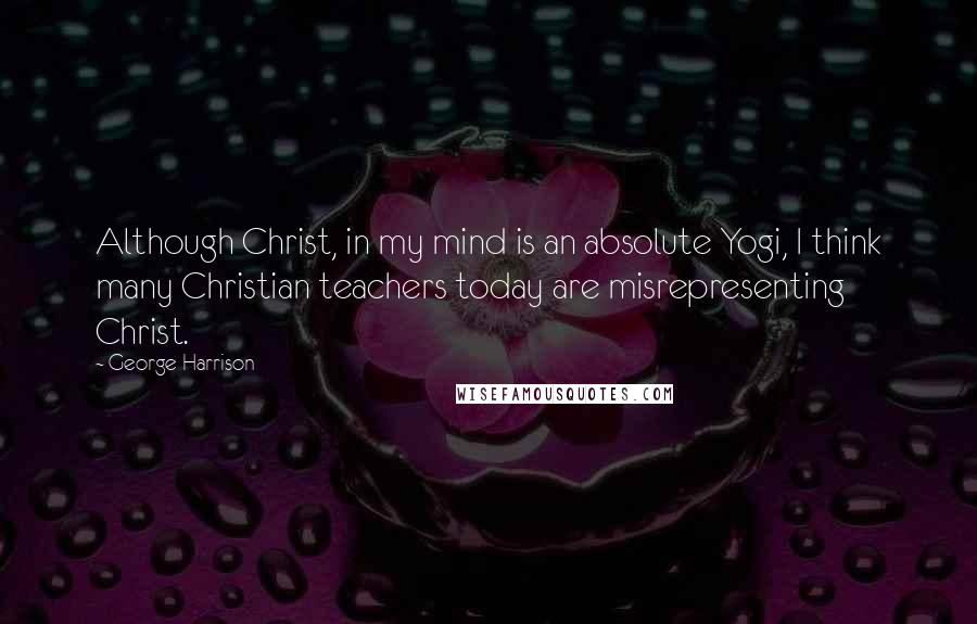 George Harrison quotes: Although Christ, in my mind is an absolute Yogi, I think many Christian teachers today are misrepresenting Christ. George Harrison quotes: Although Christ, in my mind is an absolute Yogi, I think many Christian teachers today are misrepresenting Christ.