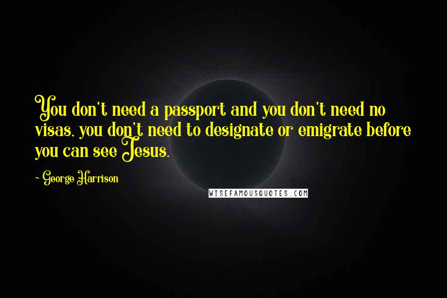 George Harrison quotes: You don't need a passport and you don't need no visas, you don't need to designate or emigrate before you can see Jesus. George Harrison quotes: You don't need a passport and you don't need no visas, you don't need to designate or emigrate before you can see Jesus.