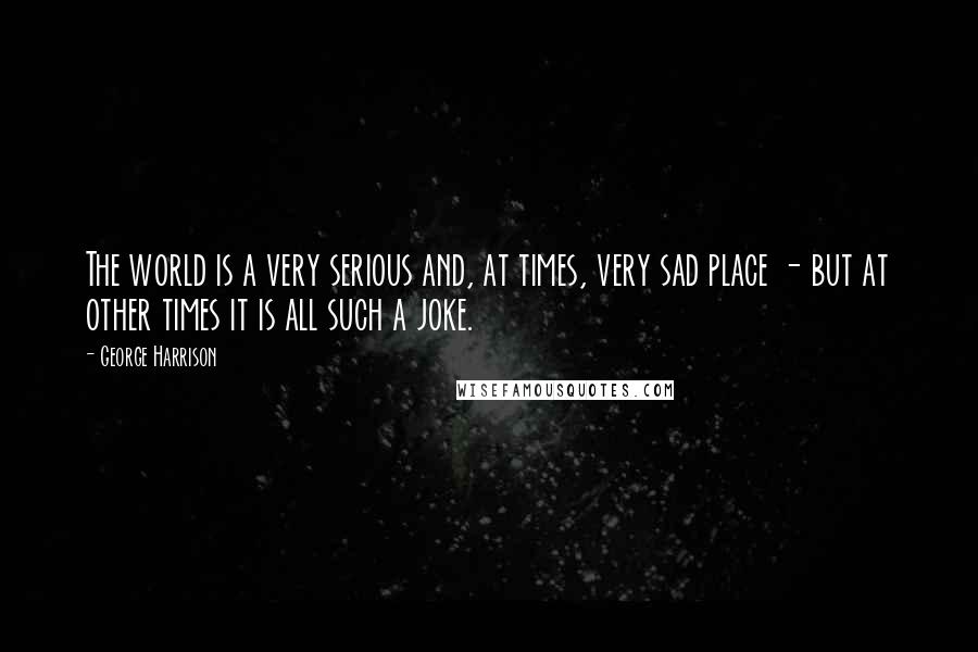 George Harrison quotes: The world is a very serious and, at times, very sad place - but at other times it is all such a joke. George Harrison quotes: The world is a very serious and, at times, very sad place - but at other times it is all such a joke.
