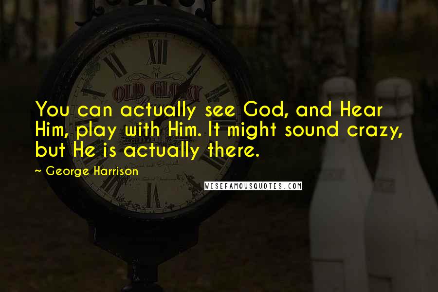 George Harrison quotes: You can actually see God, and Hear Him, play with Him. It might sound crazy, but He is actually there. George Harrison quotes: You can actually see God, and Hear Him, play with Him. It might sound crazy, but He is actually there.