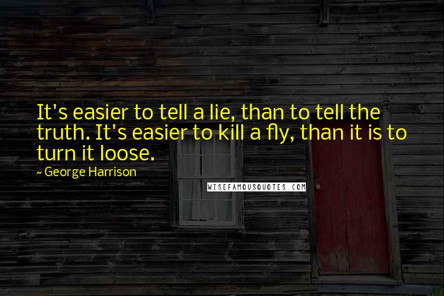 George Harrison quotes: It's easier to tell a lie, than to tell the truth. It's easier to kill a fly, than it is to turn it loose. George Harrison quotes: It's easier to tell a lie, than to tell the truth. It's easier to kill a fly, than it is to turn it loose.