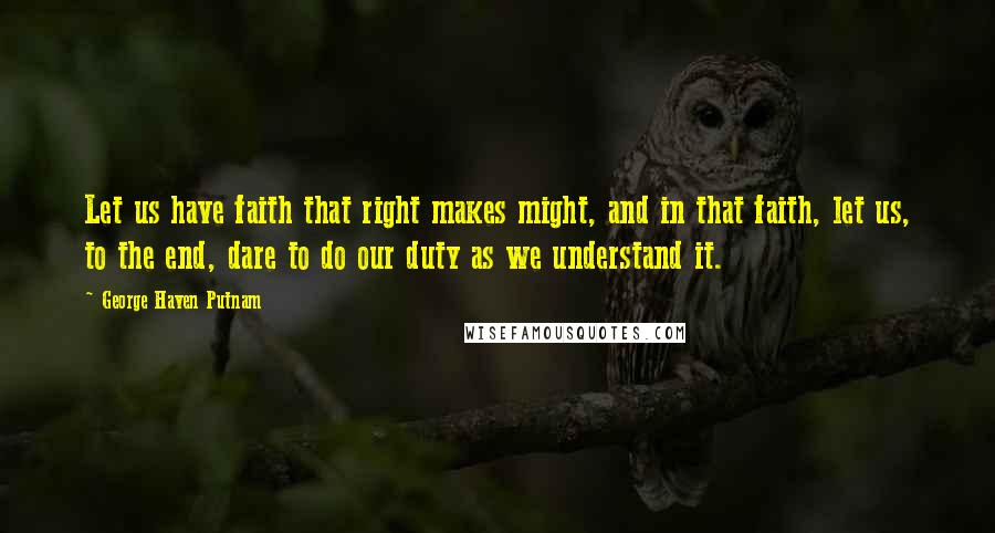 George Haven Putnam quotes: Let us have faith that right makes might, and in that faith, let us, to the end, dare to do our duty as we understand it.