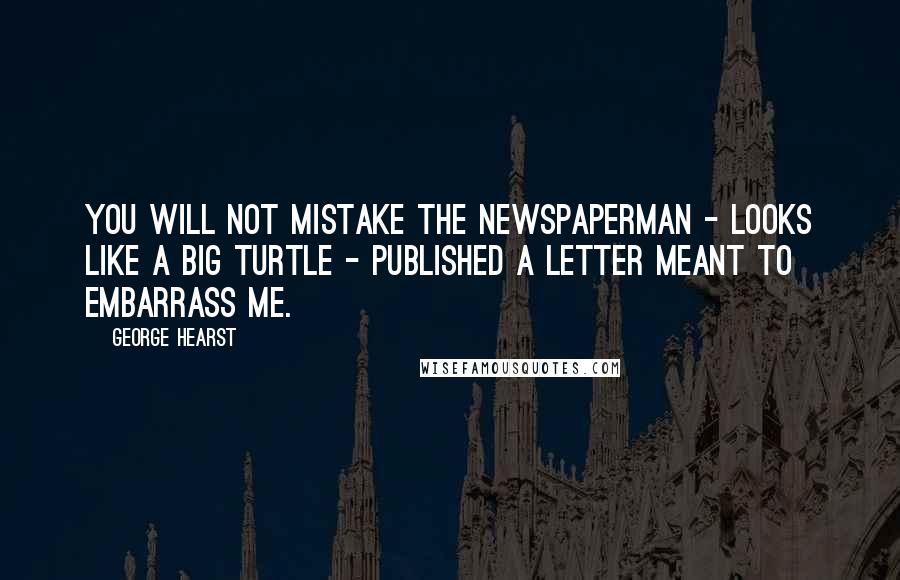 George Hearst quotes: You will not mistake the newspaperman - looks like a big turtle - published a letter meant to embarrass me.
