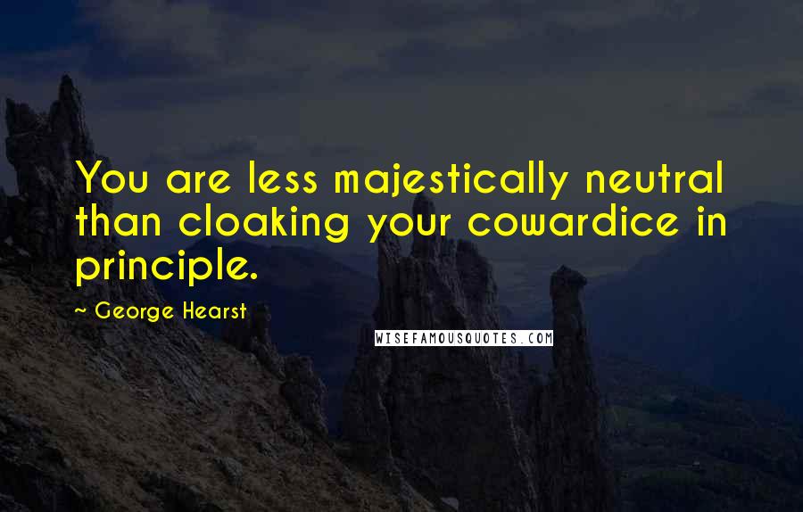 George Hearst quotes: You are less majestically neutral than cloaking your cowardice in principle.
