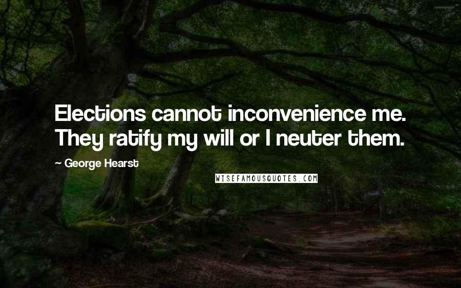 George Hearst quotes: Elections cannot inconvenience me. They ratify my will or I neuter them.