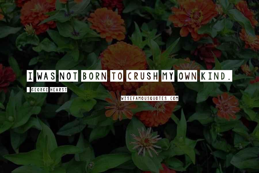 George Hearst quotes: I was not born to crush my own kind.