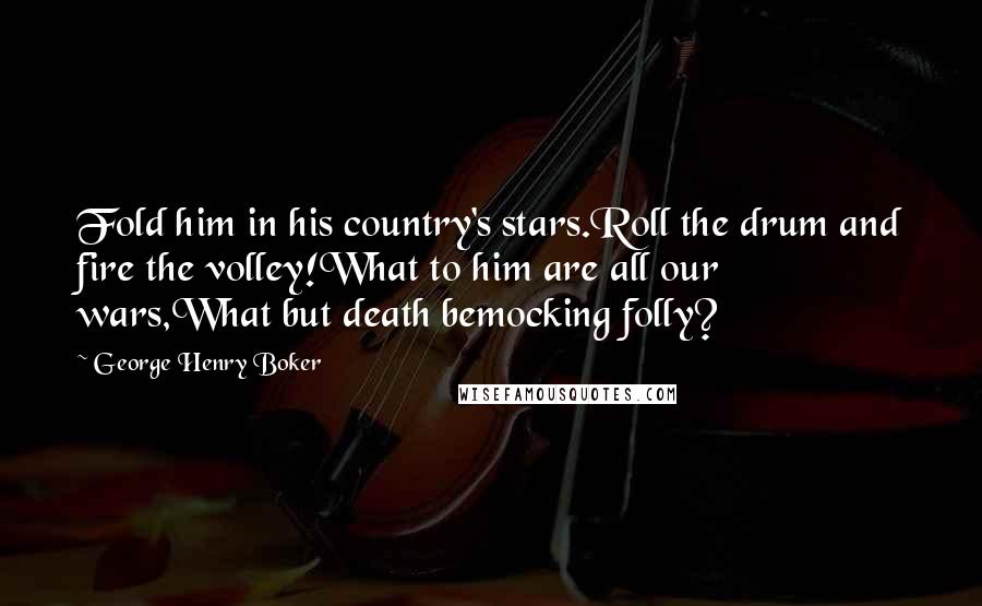 George Henry Boker quotes: Fold him in his country's stars.Roll the drum and fire the volley!What to him are all our wars,What but death bemocking folly?
