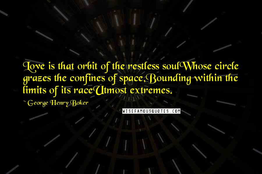 George Henry Boker quotes: Love is that orbit of the restless soulWhose circle grazes the confines of space,Bounding within the limits of its raceUtmost extremes.