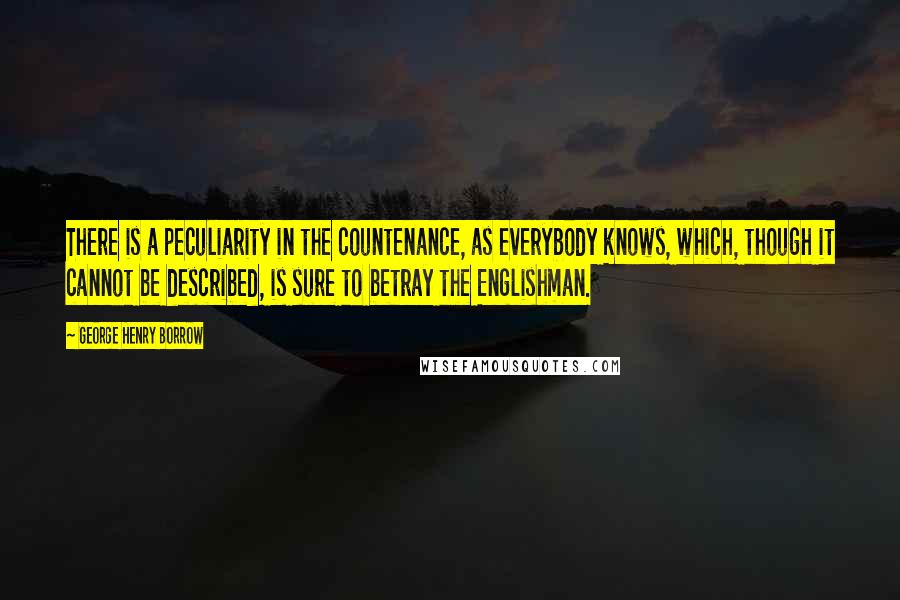 George Henry Borrow quotes: There is a peculiarity in the countenance, as everybody knows, which, though it cannot be described, is sure to betray the Englishman.