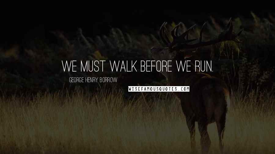 George Henry Borrow quotes: We must walk before we run.