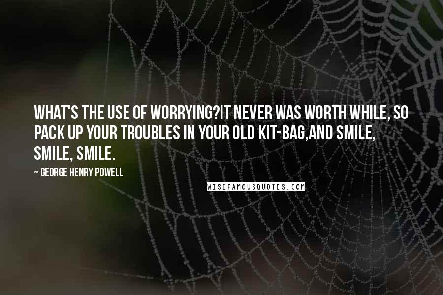 George Henry Powell quotes: What's the use of worrying?It never was worth while, So pack up your troubles in your old kit-bag,And smile, smile, smile.