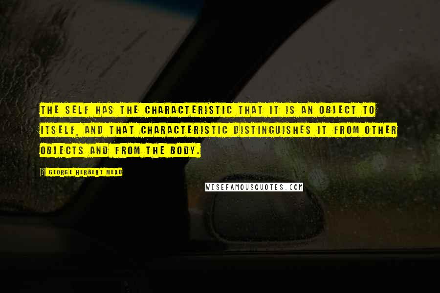 George Herbert Mead quotes: The self has the characteristic that it is an object to itself, and that characteristic distinguishes it from other objects and from the body.