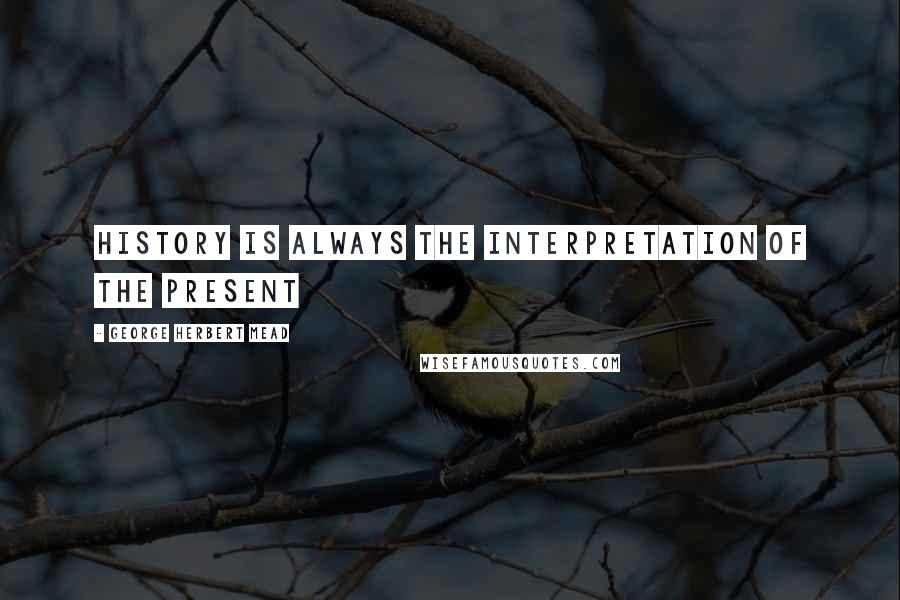 George Herbert Mead quotes: History is always the interpretation of the present